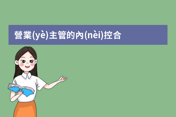 營業(yè)主管的內(nèi)控合規(guī)管理職責包括 營業(yè)主管的日常營運管理職責包括